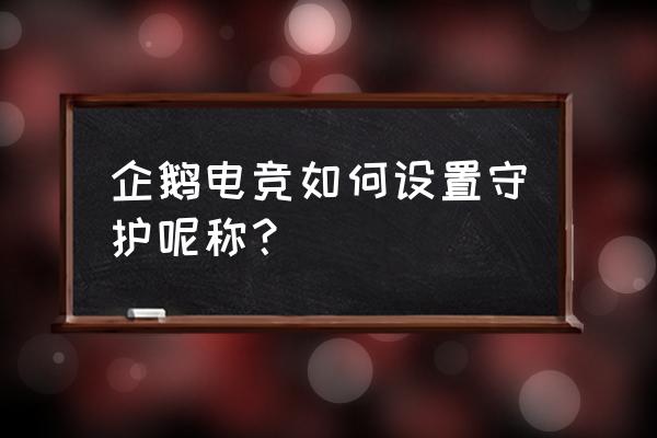 电竞守护昵称是什么意思 企鹅电竞如何设置守护呢称？