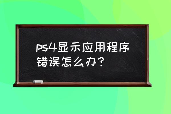 ps4应用程序发生错误怎么办 ps4显示应用程序错误怎么办？