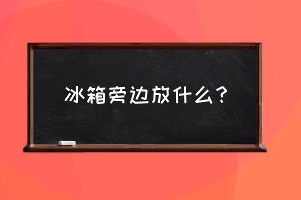 冰箱旁边放置什么地方 冰箱旁边放什么？