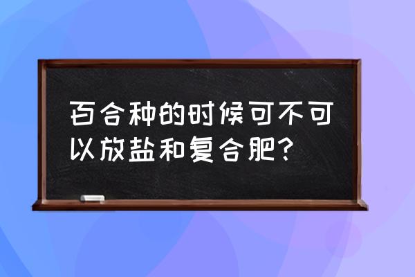 播种的时候能不能放复合肥 百合种的时候可不可以放盐和复合肥？