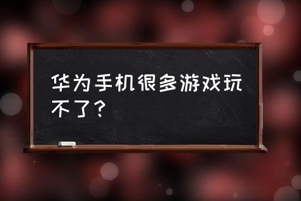 华为手机能玩游戏吗 华为手机很多游戏玩不了？