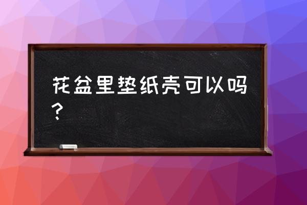 花盆底下垫纸壳好使吗 花盆里垫纸壳可以吗？