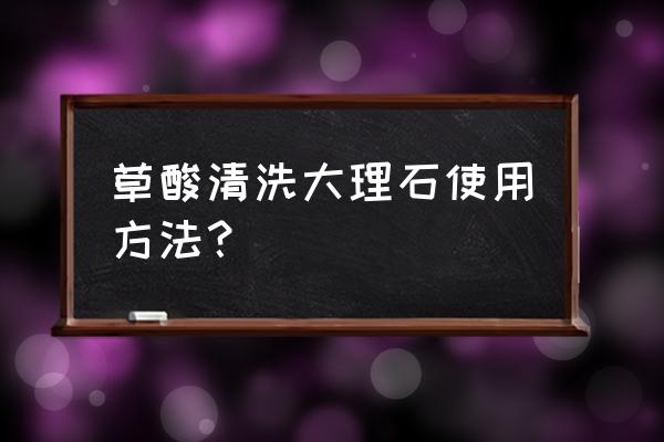 清洁大理石使用什么清洁剂 草酸清洗大理石使用方法？