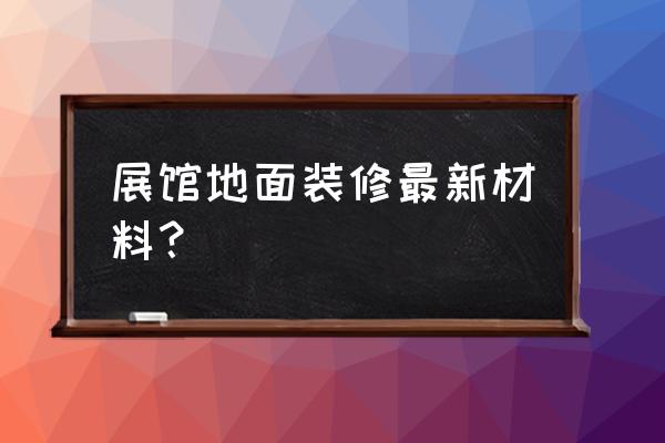 展厅一般用什么地砖 展馆地面装修最新材料？