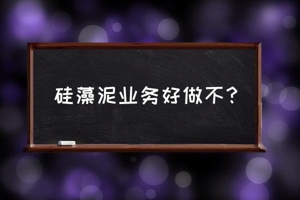 想开个硅藻泥厂能做吗 硅藻泥业务好做不？