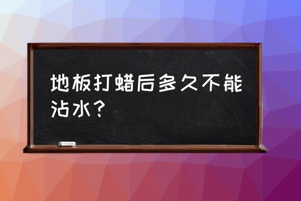 木地板打上蜡以后可以拖地吗 地板打蜡后多久不能沾水？