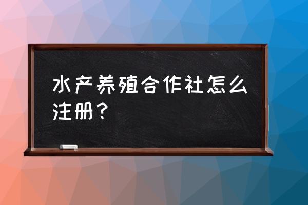 怎么注册水产专业合作社 水产养殖合作社怎么注册？