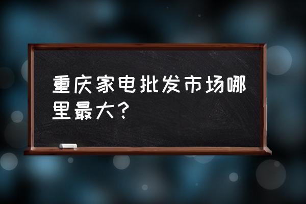 重庆伟联电器仓库在哪里 重庆家电批发市场哪里最大？
