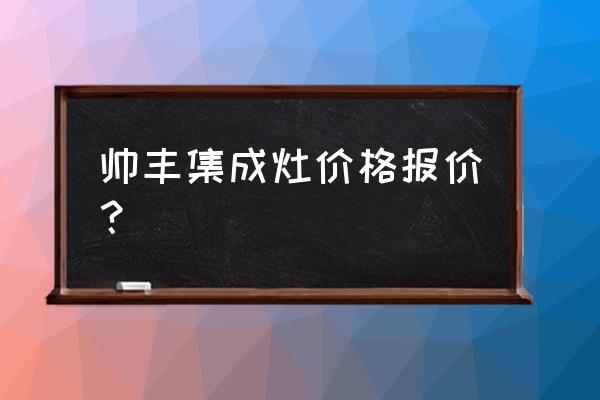 帅丰集成灶价位是多少 帅丰集成灶价格报价？