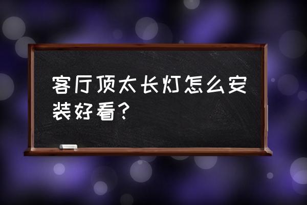 客厅过长吊顶怎么处理 客厅顶太长灯怎么安装好看？