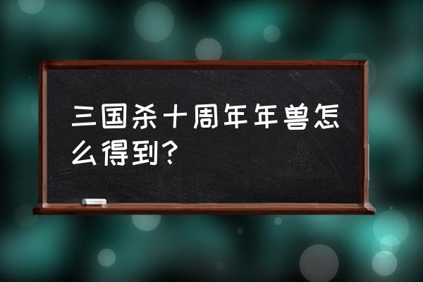 三国杀年兽抓捕几率 三国杀十周年年兽怎么得到？