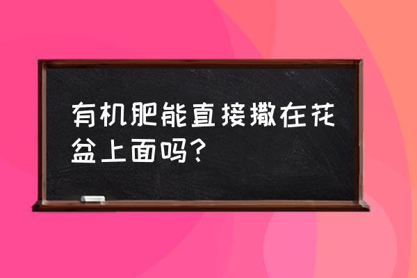 有机肥如何在花盆使用 有机肥能直接撒在花盆上面吗？