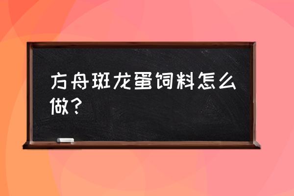 方舟生存进化怎么做斑龙饲料 方舟斑龙蛋饲料怎么做？