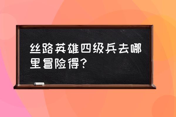 丝路英雄转生后冒险可以跨级吗 丝路英雄四级兵去哪里冒险得？