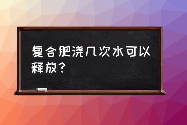 施复合肥要浇水吗 复合肥浇几次水可以释放？