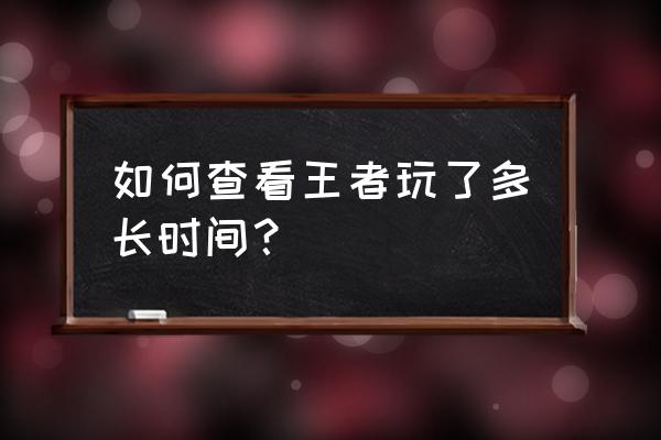 怎么记录手机游戏时长 如何查看王者玩了多长时间？