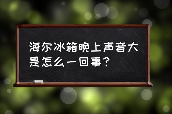 冰箱为什么晚上声音很大 海尔冰箱晚上声音大是怎么一回事？