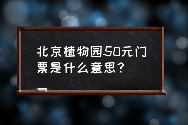 现在北京植物园门票多少钱 北京植物园50元门票是什么意思？