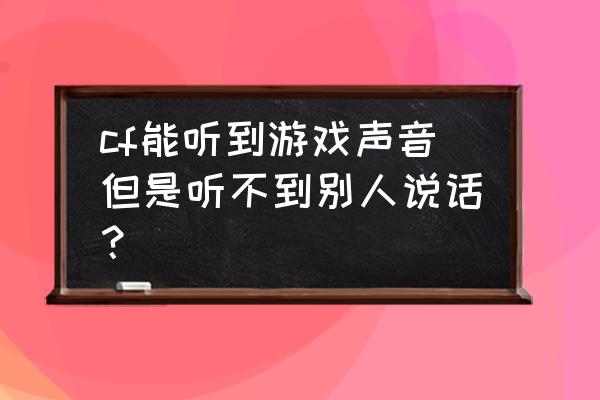 cf端游为什么听不见队友说话 cf能听到游戏声音但是听不到别人说话？