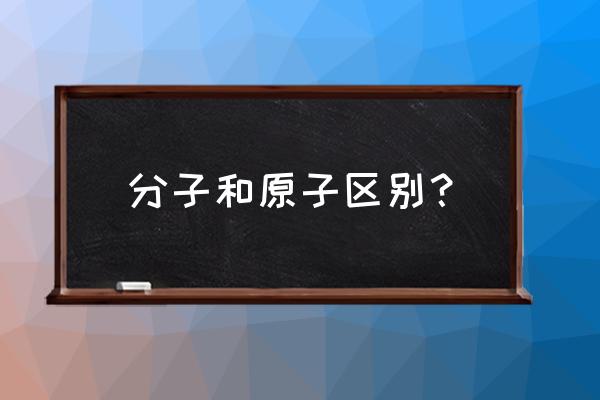 怎样判断分子和原子 分子和原子区别？