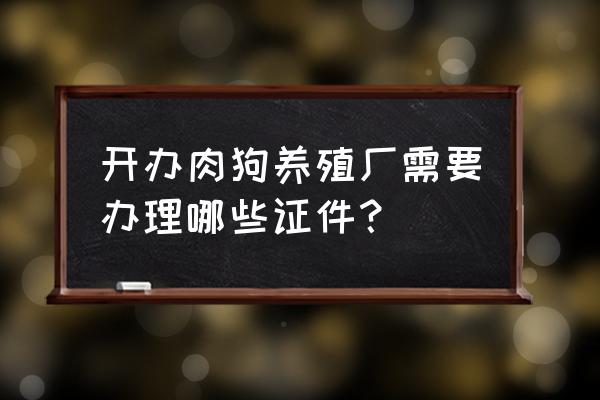 办个狗养殖场要办什么证件 开办肉狗养殖厂需要办理哪些证件？