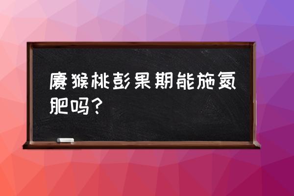 复合颗粒氮肥适用于水果吗 猕猴桃彭果期能施氮肥吗？