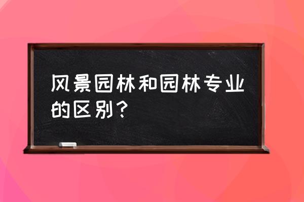 风景园林和园林绿化有什么区别 风景园林和园林专业的区别？