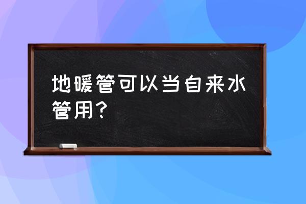 地暖管能当饮水管用吗 地暖管可以当自来水管用？