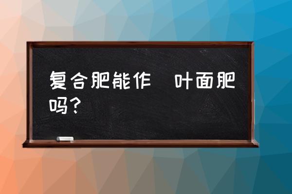 复合肥能施叶面吗 复合肥能作`叶面肥吗？