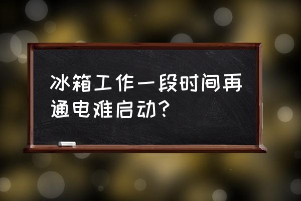 美的冰箱用一段时间总是不启动 冰箱工作一段时间再通电难启动？