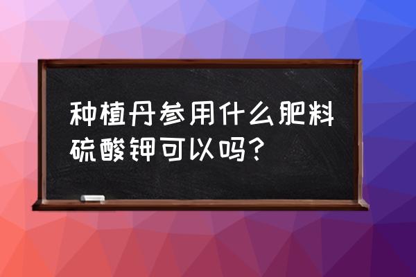 丹参追肥用复合肥浅埋有用吗 种植丹参用什么肥料硫酸钾可以吗？