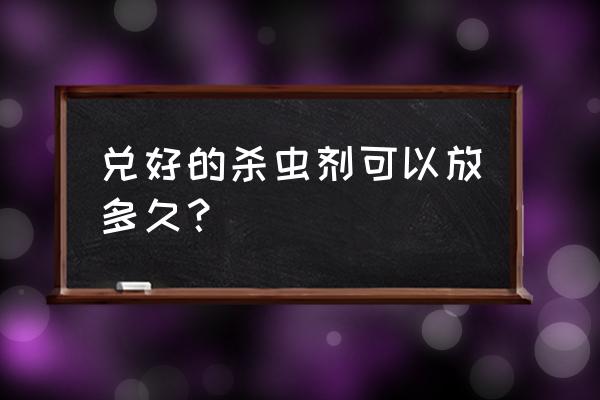 稀释过的杀虫剂可以存放多长时间 兑好的杀虫剂可以放多久？