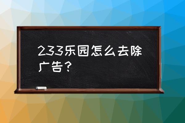 233小游戏里的广告都有什么 233乐园怎么去除广告？