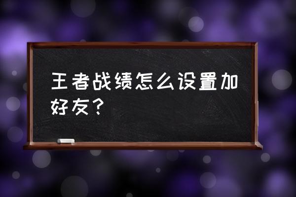 王者荣耀在哪设置加好友 王者战绩怎么设置加好友？