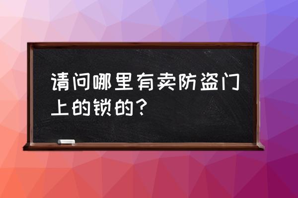 惠州买防盗门锁在哪里 请问哪里有卖防盗门上的锁的？