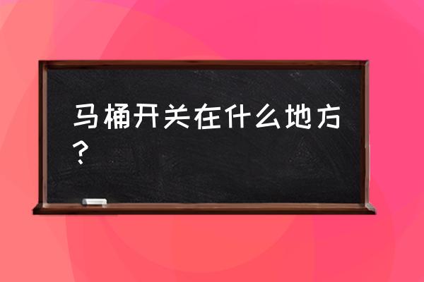 马桶放水开关在哪里 马桶开关在什么地方？