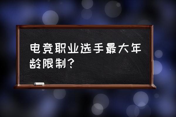 打职业电竞比赛有年龄限制吗 电竞职业选手最大年龄限制？