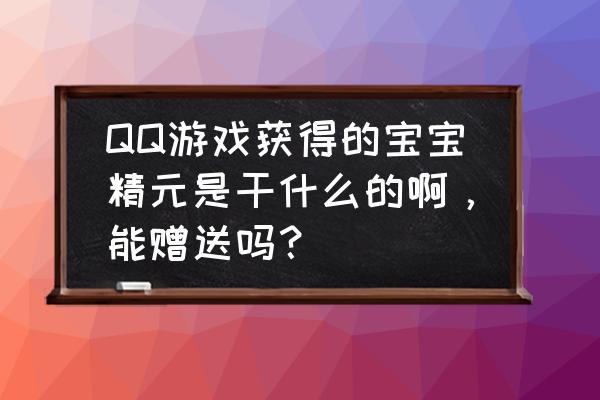 为什么qq游戏星座宝宝带不上 QQ游戏获得的宝宝精元是干什么的啊，能赠送吗？