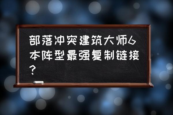 新手如何搭建部落冲突六本神阵 部落冲突建筑大师6本阵型最强复制链接？