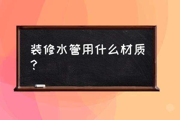 房子装修水管要哪些材料 装修水管用什么材质？