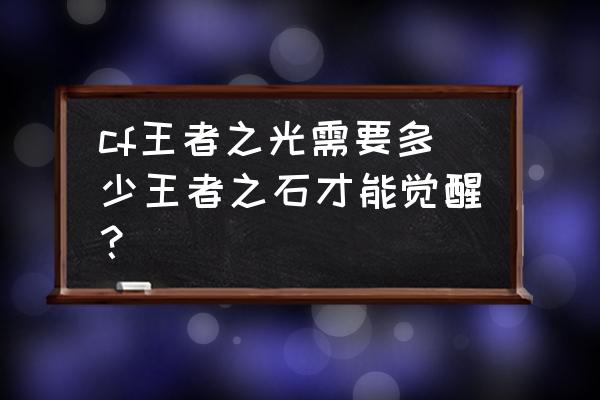 cf王者武器觉醒怎么弄 cf王者之光需要多少王者之石才能觉醒？