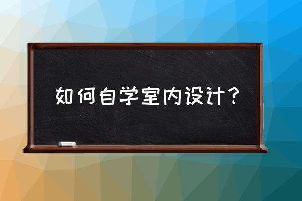 自己想自学室内设计怎么学 如何自学室内设计？