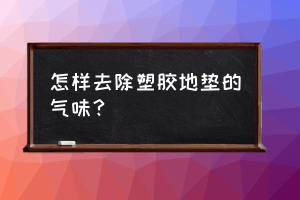 塑料地毯味道大怎么处理 怎样去除塑胶地垫的气味？