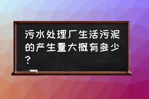 生活污水产生量怎么算 污水处理厂生活污泥的产生量大概有多少？