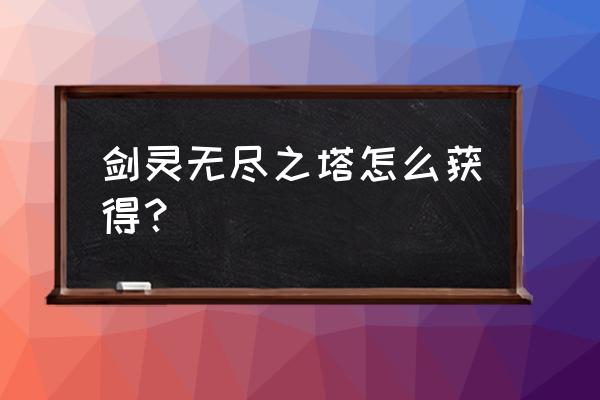 剑灵无尽之塔多少级可以进 剑灵无尽之塔怎么获得？