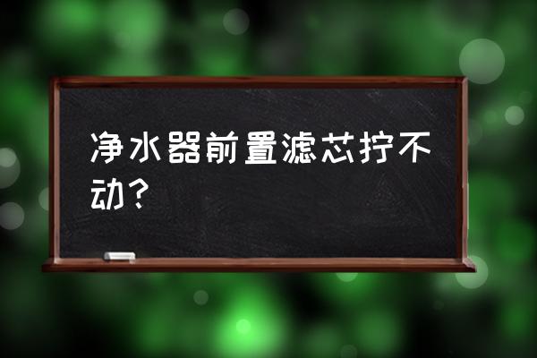 道尔顿净水器滤芯怎么拆不开 净水器前置滤芯拧不动？