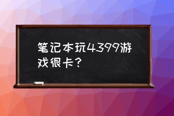 笔记本玩4399都卡怎么办 笔记本玩4399游戏很卡？