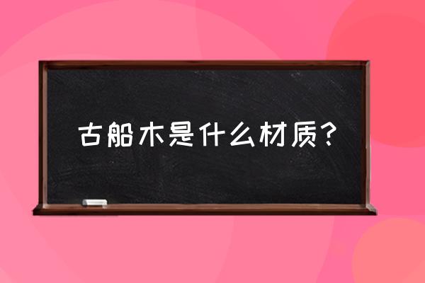 古代海上木材怎么运输 古船木是什么材质？