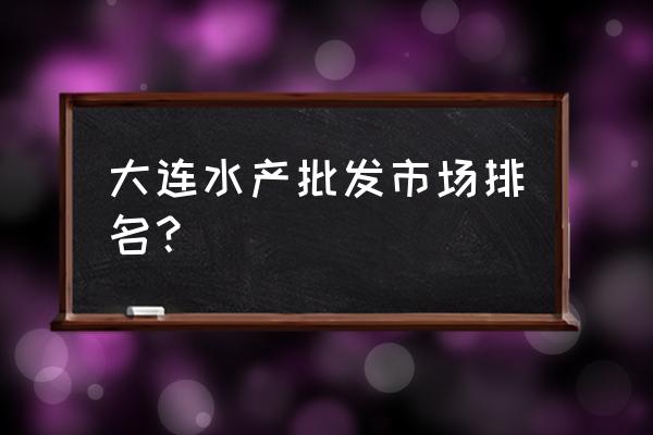 大连市批发三文鱼水产市场在哪里 大连水产批发市场排名？