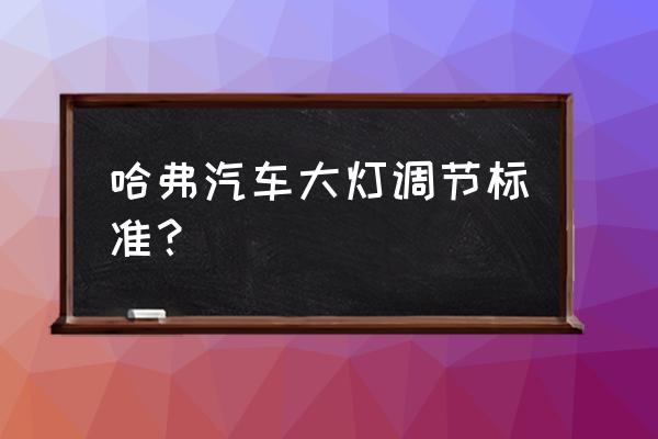 哈弗h2s灯光怎么调高低 哈弗汽车大灯调节标准？